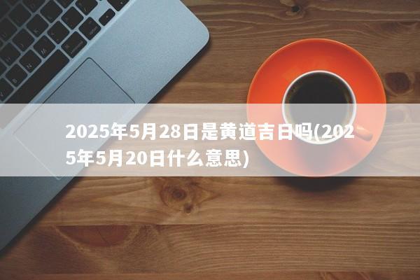 2025年5月28日是黄道吉日吗(2025年5月20日什么意思) 2025年5月28日是黄道吉日吗(2025年5月20日什么意思)