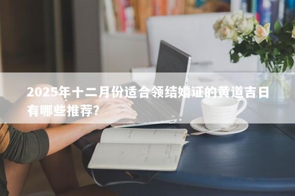 2025年十二月份适合领结婚证的黄道吉日有哪些推荐? 2025年十二月份适合领结婚证的黄道吉日有哪些推荐?