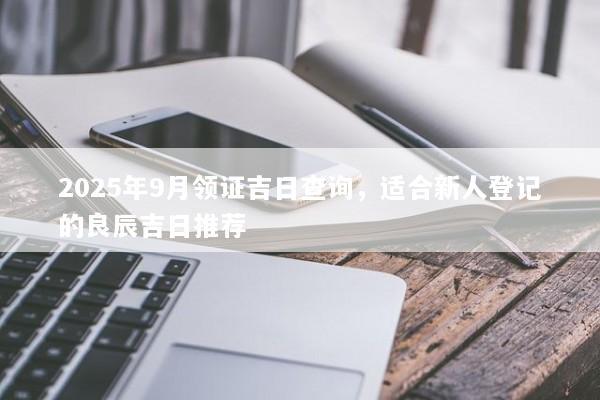 2025年9月领证吉日查询,适合新人登记的良辰吉日推荐 2025年9月领证吉日查询,适合新人登记的良辰吉日推荐