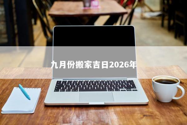 九月份搬家吉日2026年