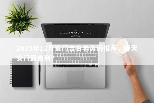 2025年12月安门吉日老黄历推荐，哪天安门最吉利？